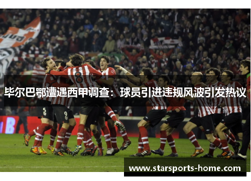毕尔巴鄂遭遇西甲调查：球员引进违规风波引发热议