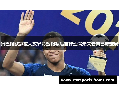 姆巴佩欧冠夜大放异彩戴帽赛后言辞透露未来去向已成定局